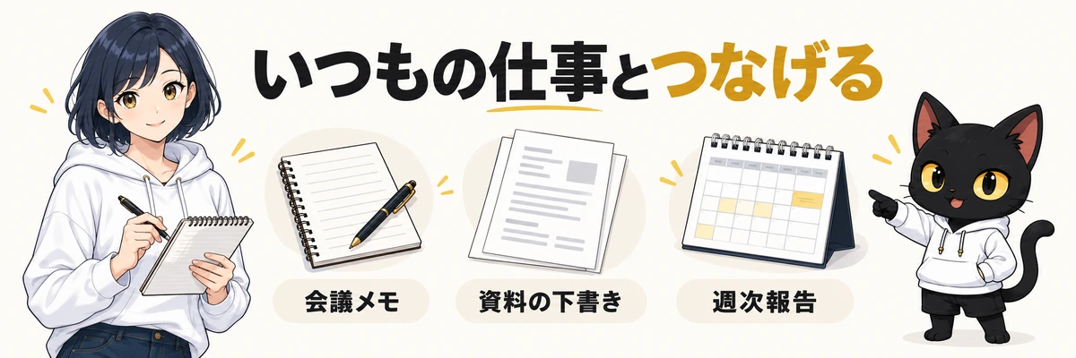 いつもの仕事とつなげる。会議メモ。資料の下書き。週次報告